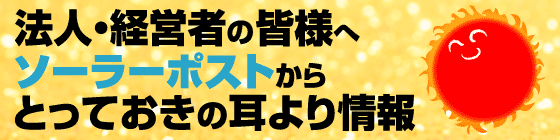法人・経営者の皆様へソーラーポストからとっておきの耳より情報